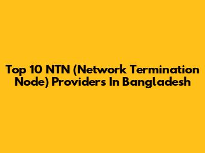 Top 10 NTN (Network Termination Node) Providers In Bangladesh