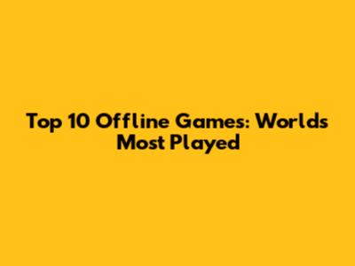 Top 10 Offline Games: Worlds Most Played