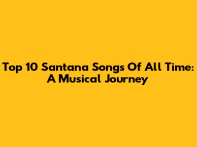 Top 10 Santana Songs Of All Time: A Musical Journey