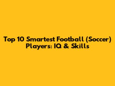 Top 10 Smartest Football (Soccer) Players: IQ & Skills