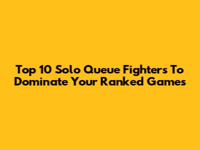Top 10 Solo Queue Fighters To Dominate Your Ranked Games