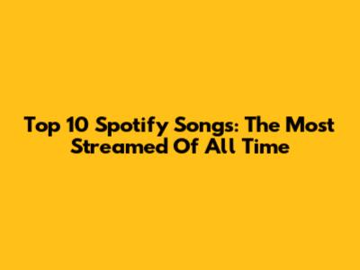 Top 10 Spotify Songs: The Most Streamed Of All Time