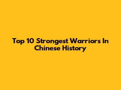 Top 10 Strongest Warriors In Chinese History