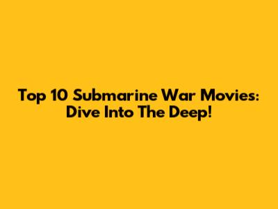 Top 10 Submarine War Movies: Dive Into The Deep!