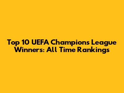 Top 10 UEFA Champions League Winners: All Time Rankings