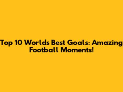 Top 10 World's Best Goals: Amazing Football Moments!