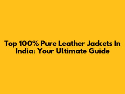 Top 100% Pure Leather Jackets In India: Your Ultimate Guide