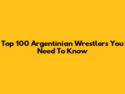 Top 100 Argentinian Wrestlers You Need To Know