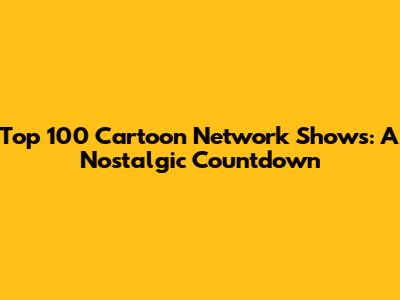 Top 100 Cartoon Network Shows: A Nostalgic Countdown
