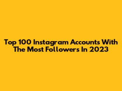 Top 100 Instagram Accounts With The Most Followers In 2023