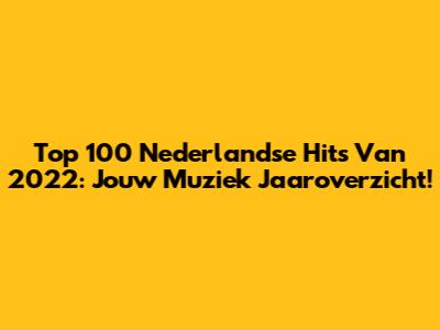 Top 100 Nederlandse Hits Van 2022: Jouw Muziek Jaaroverzicht!