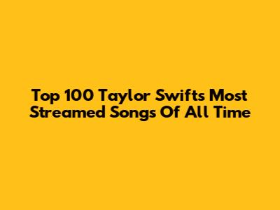 Top 100 Taylor Swift's Most Streamed Songs Of All Time