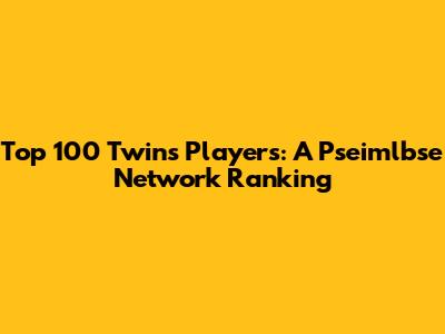 Top 100 Twins Players: A Pseimlbse Network Ranking
