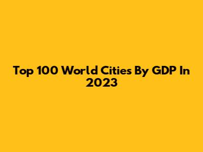 Top 100 World Cities By GDP In 2023
