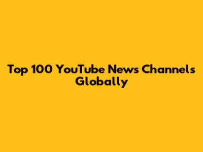 Top 100 YouTube News Channels Globally