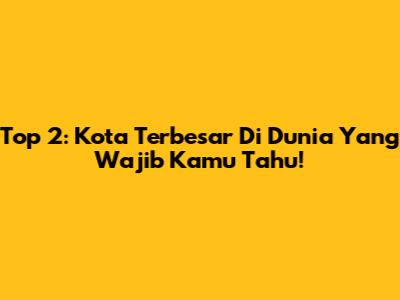 Top 2: Kota Terbesar Di Dunia Yang Wajib Kamu Tahu!