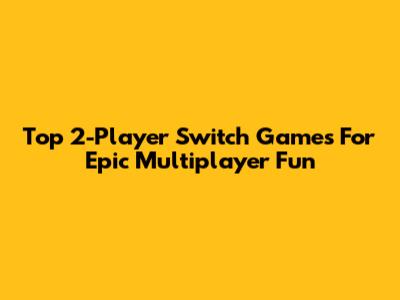 Top 2-Player Switch Games For Epic Multiplayer Fun