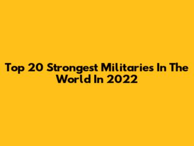 Top 20 Strongest Militaries In The World In 2022