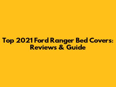 Top 2021 Ford Ranger Bed Covers: Reviews & Guide