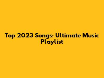 Top 2023 Songs: Ultimate Music Playlist