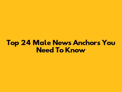 Top 24 Male News Anchors You Need To Know