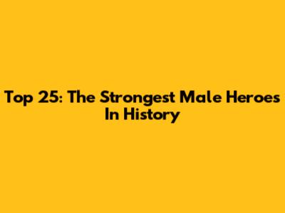 Top 25: The Strongest Male Heroes In History