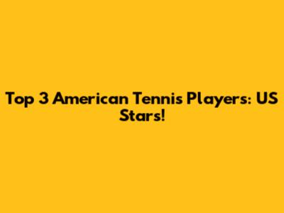 Top 3 American Tennis Players: US Stars!