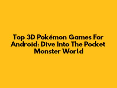 Top 3D Pokémon Games For Android: Dive Into The Pocket Monster World