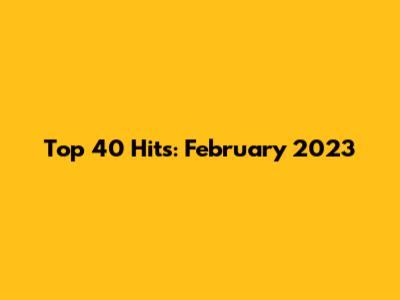 Top 40 Hits: February 2023