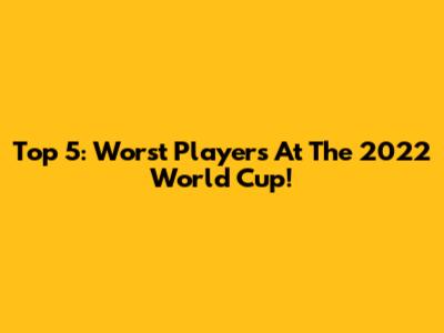 Top 5: Worst Players At The 2022 World Cup!
