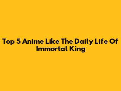 Top 5 Anime Like The Daily Life Of Immortal King