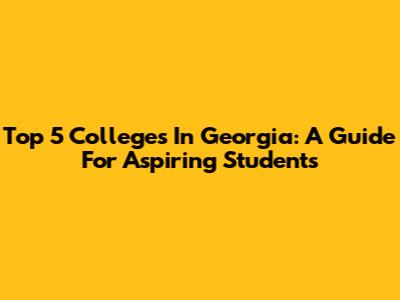 Top 5 Colleges In Georgia: A Guide For Aspiring Students
