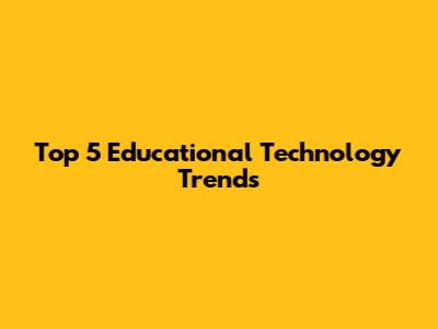 Top 5 Educational Technology Trends