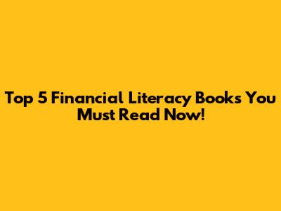 Top 5 Financial Literacy Books You Must Read Now!