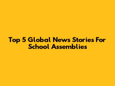 Top 5 Global News Stories For School Assemblies
