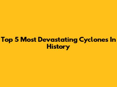 Top 5 Most Devastating Cyclones In History