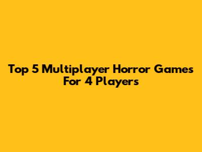 Top 5 Multiplayer Horror Games For 4 Players