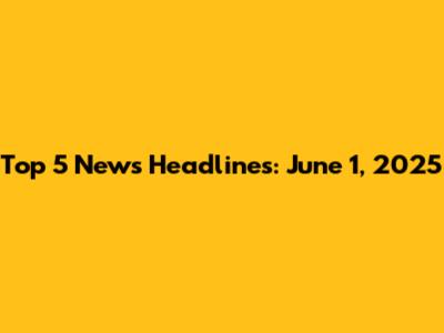 Top 5 News Headlines: June 1, 2025