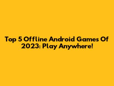 Top 5 Offline Android Games Of 2023: Play Anywhere!