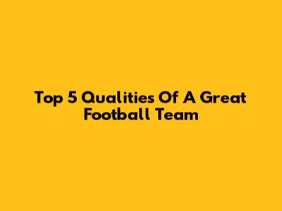 Top 5 Qualities Of A Great Football Team