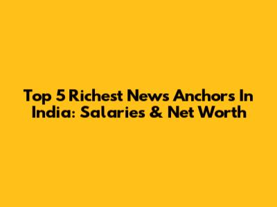Top 5 Richest News Anchors In India: Salaries & Net Worth