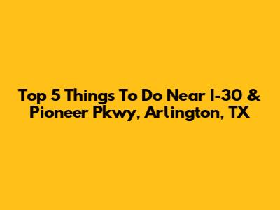 Top 5 Things To Do Near I-30 & Pioneer Pkwy, Arlington, TX
