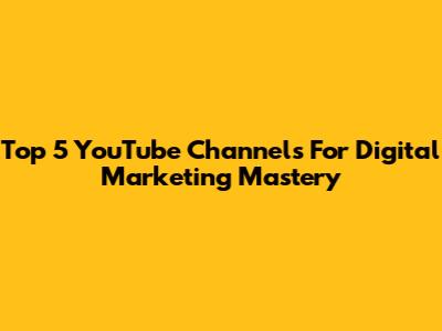 Top 5 YouTube Channels For Digital Marketing Mastery
