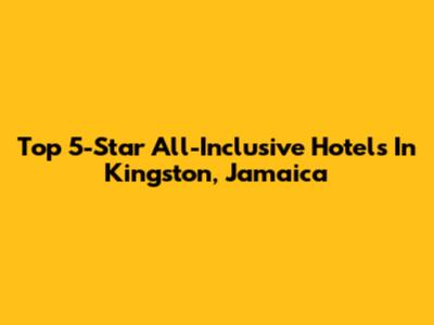 Top 5-Star All-Inclusive Hotels In Kingston, Jamaica