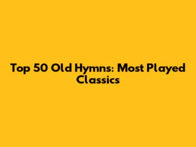 Top 50 Old Hymns: Most Played Classics