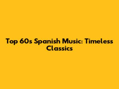 Top 60s Spanish Music: Timeless Classics