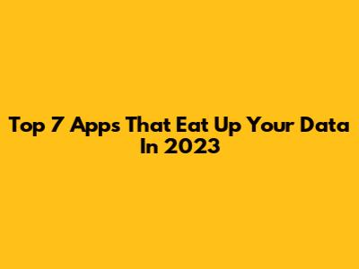 Top 7 Apps That Eat Up Your Data In 2023