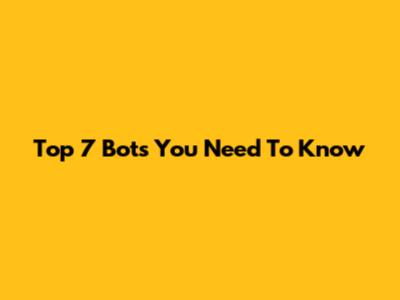 Top 7 Bots You Need To Know