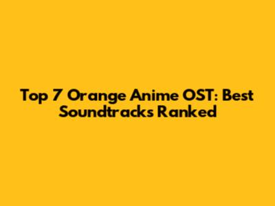 Top 7 Orange Anime OST: Best Soundtracks Ranked