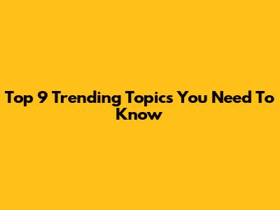 Top 9 Trending Topics You Need To Know